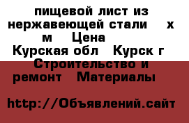 пищевой лист из нержавеющей стали  1 х 2  м. › Цена ­ 2 200 - Курская обл., Курск г. Строительство и ремонт » Материалы   